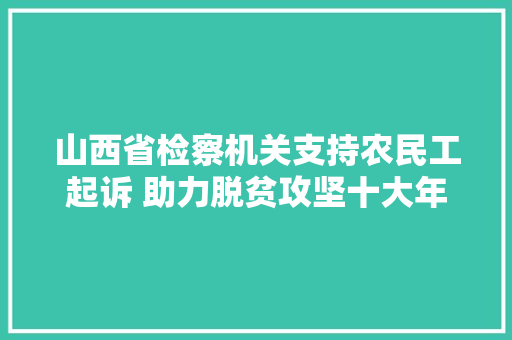 山西省检察机关支持农民工起诉 助力脱贫攻坚十大年夜范例案例
