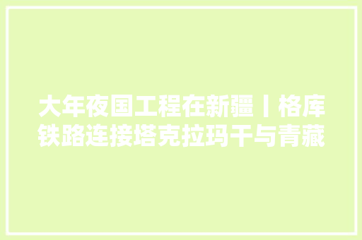 大年夜国工程在新疆丨格库铁路连接塔克拉玛干与青藏高原的天梯