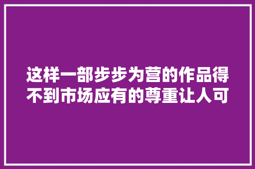 这样一部步步为营的作品得不到市场应有的尊重让人可惜