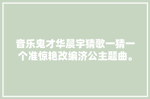 音乐鬼才华晨宇猜歌一猜一个准惊艳改编济公主题曲。