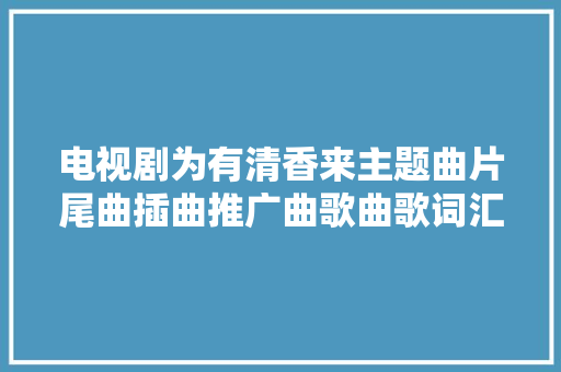电视剧为有清香来主题曲片尾曲插曲推广曲歌曲歌词汇总
