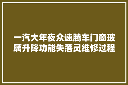 一汽大年夜众速腾车门窗玻璃升降功能失落灵维修过程