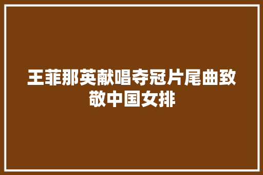 王菲那英献唱夺冠片尾曲致敬中国女排