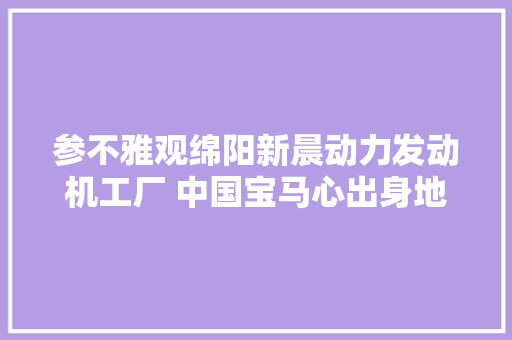 参不雅观绵阳新晨动力发动机工厂 中国宝马心出身地