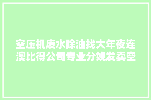 空压机废水除油找大年夜连澳比得公司专业分娩发卖空压机
