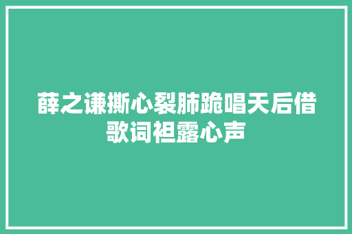 薛之谦撕心裂肺跪唱天后借歌词袒露心声