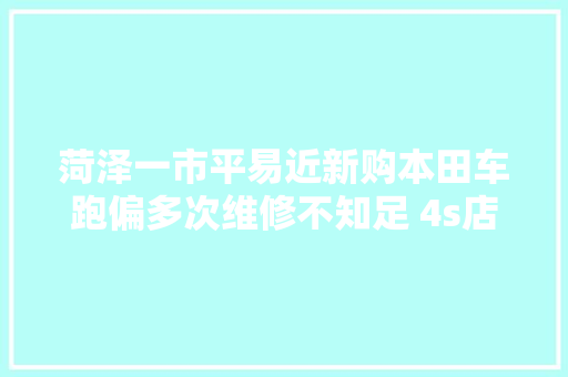 菏泽一市平易近新购本田车跑偏多次维修不知足 4s店已调试至正惯例模