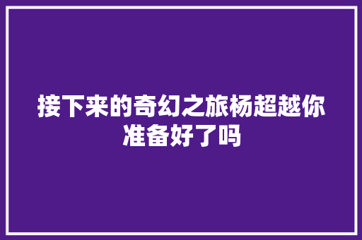 接下来的奇幻之旅杨超越你准备好了吗