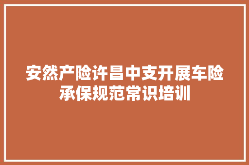 安然产险许昌中支开展车险承保规范常识培训