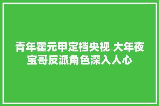 青年霍元甲定档央视 大年夜宝哥反派角色深入人心