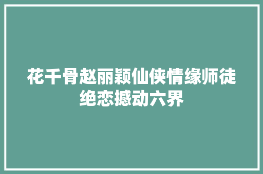 花千骨赵丽颖仙侠情缘师徒绝恋撼动六界