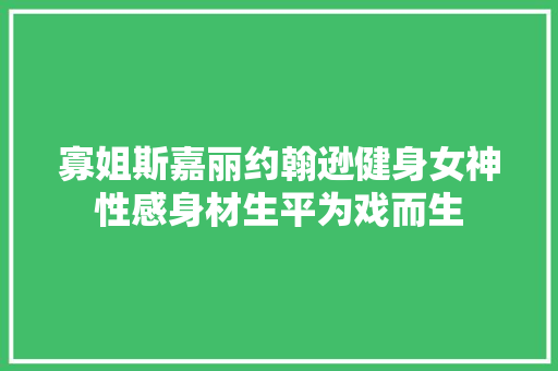 寡姐斯嘉丽约翰逊健身女神性感身材生平为戏而生