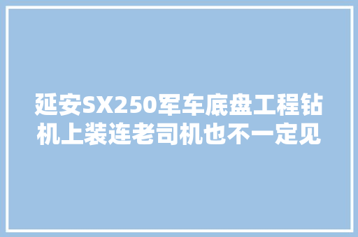 延安SX250军车底盘工程钻机上装连老司机也不一定见过它