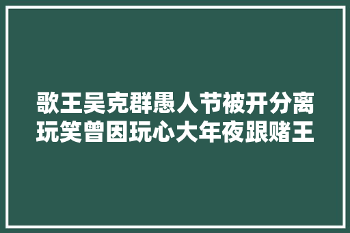 歌王吴克群愚人节被开分离玩笑曾因玩心大年夜跟赌王千金分离