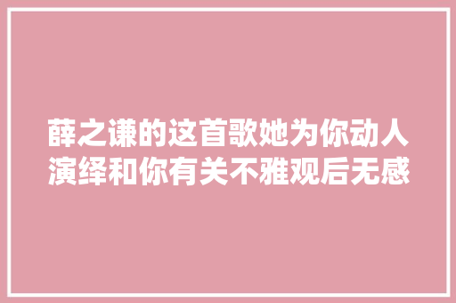 薛之谦的这首歌她为你动人演绎和你有关不雅观后无感