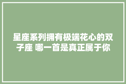 星座系列拥有极端花心的双子座 哪一首是真正属于你的音乐