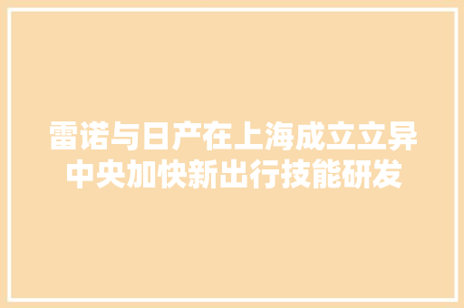 雷诺与日产在上海成立立异中央加快新出行技能研发
