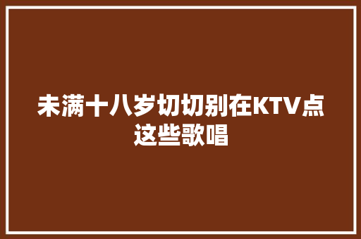未满十八岁切切别在KTV点这些歌唱