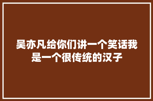 吴亦凡给你们讲一个笑话我是一个很传统的汉子