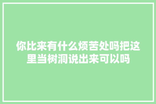 你比来有什么烦苦处吗把这里当树洞说出来可以吗