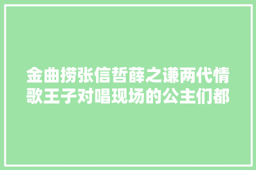 金曲捞张信哲薛之谦两代情歌王子对唱现场的公主们都醉了