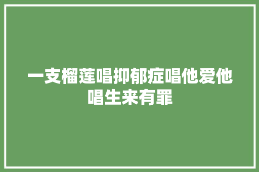 一支榴莲唱抑郁症唱他爱他唱生来有罪