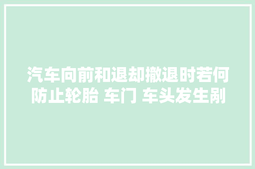 汽车向前和退却撤退时若何防止轮胎 车门 车头发生剐蹭其实很简单