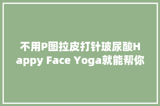 不用P图拉皮打针玻尿酸Happy Face Yoga就能帮你赶跑小细纹