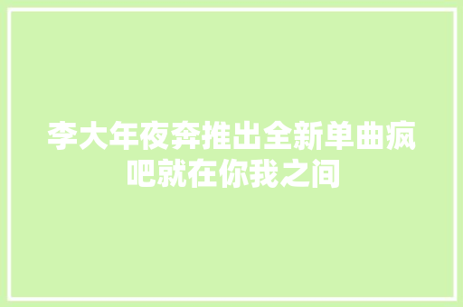李大年夜奔推出全新单曲疯吧就在你我之间