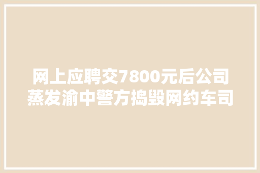 网上应聘交7800元后公司蒸发渝中警方捣毁网约车司机招工诱骗团伙
