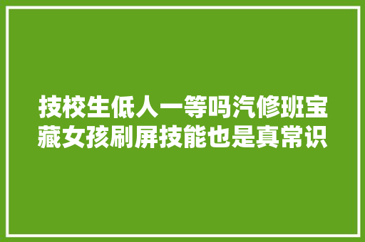 技校生低人一等吗汽修班宝藏女孩刷屏技能也是真常识