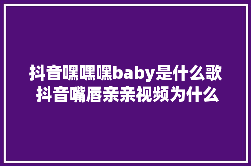 抖音嘿嘿嘿baby是什么歌 抖音嘴唇亲亲视频为什么火了在哪看