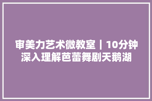 审美力艺术微教室｜10分钟深入理解芭蕾舞剧天鹅湖