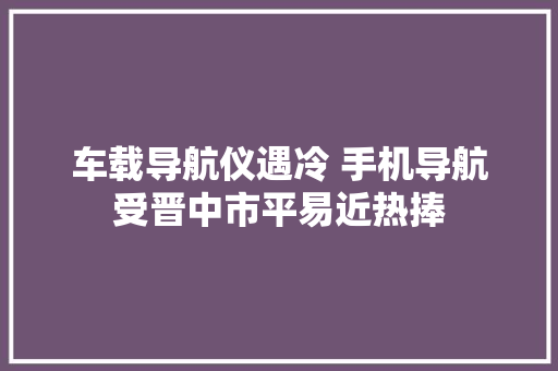 车载导航仪遇冷 手机导航受晋中市平易近热捧