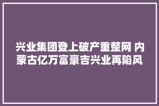 兴业集团登上破产重整网 内蒙古亿万富豪吉兴业再陷风波