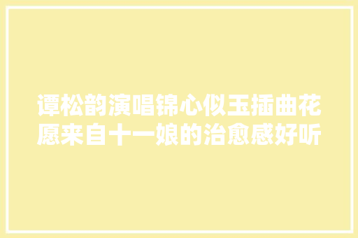 谭松韵演唱锦心似玉插曲花愿来自十一娘的治愈感好听  第1张