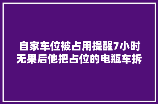 自家车位被占用提醒7小时无果后他把占位的电瓶车拆了