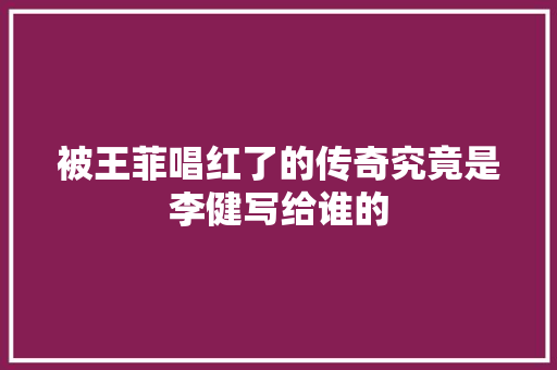 被王菲唱红了的传奇究竟是李健写给谁的