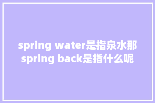 spring water是指泉水那spring back是指什么呢
