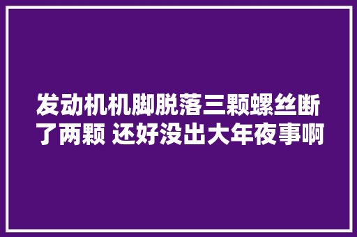 发动机机脚脱落三颗螺丝断了两颗 还好没出大年夜事啊