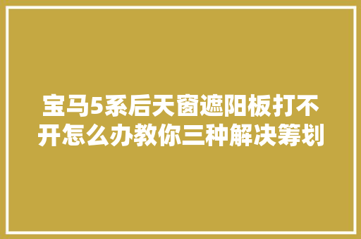 宝马5系后天窗遮阳板打不开怎么办教你三种解决筹划