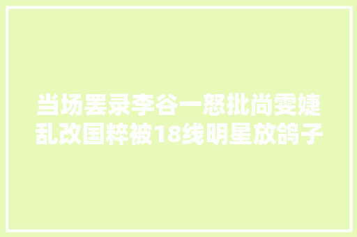 当场罢录李谷一怒批尚雯婕乱改国粹被18线明星放鸽子