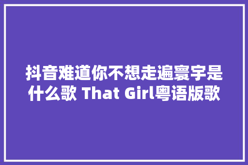 抖音难道你不想走遍寰宇是什么歌 That Girl粤语版歌词全文