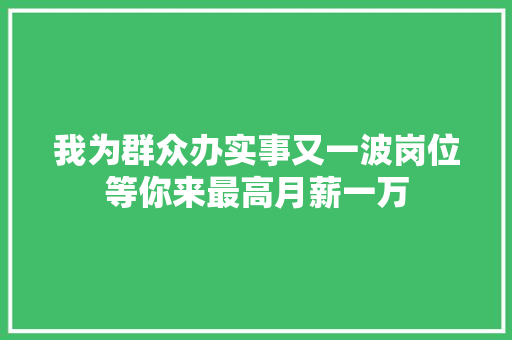 我为群众办实事又一波岗位等你来最高月薪一万