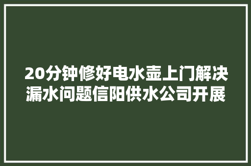 20分钟修好电水壶上门解决漏水问题信阳供水公司开展学雷锋自愿做事