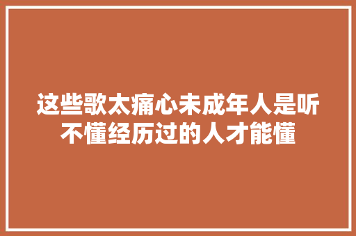这些歌太痛心未成年人是听不懂经历过的人才能懂