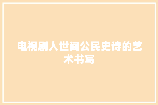 电视剧人世间公民史诗的艺术书写