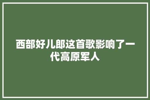西部好儿郎这首歌影响了一代高原军人