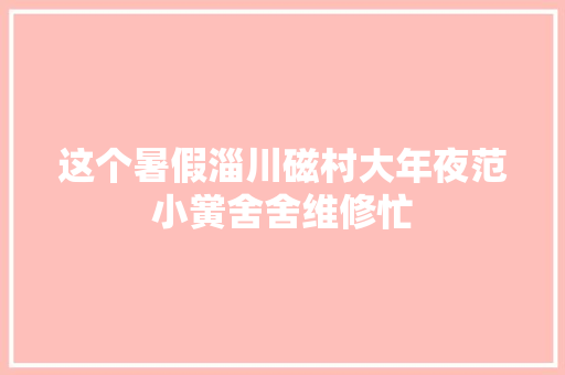 这个暑假淄川磁村大年夜范小黉舍舍维修忙