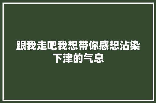 跟我走吧我想带你感想沾染下津的气息